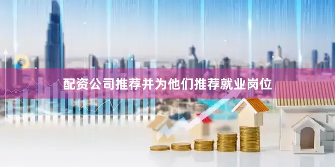 配资公司推荐并为他们推荐就业岗位