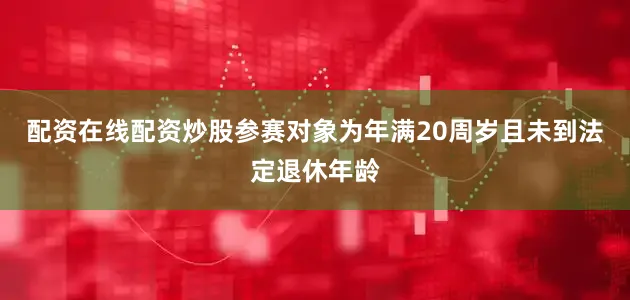 配资在线配资炒股参赛对象为年满20周岁且未到法定退休年龄