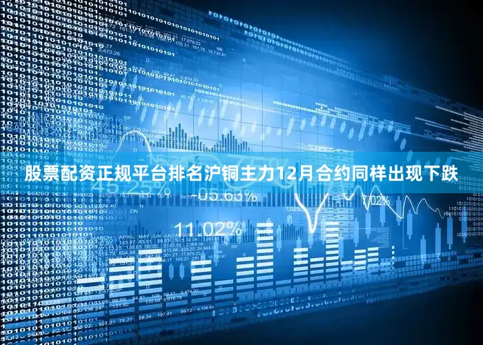股票配资正规平台排名沪铜主力12月合约同样出现下跌