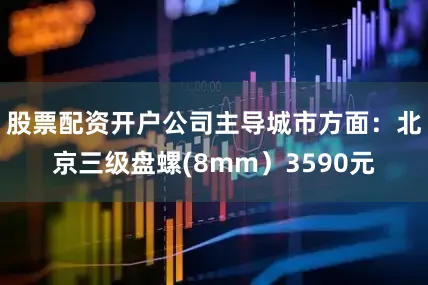 股票配资开户公司主导城市方面：北京三级盘螺(8mm）3590元