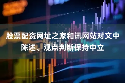 股票配资网址之家和讯网站对文中陈述、观点判断保持中立