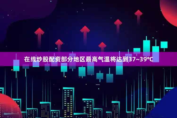 在线炒股配资部分地区最高气温将达到37~39℃