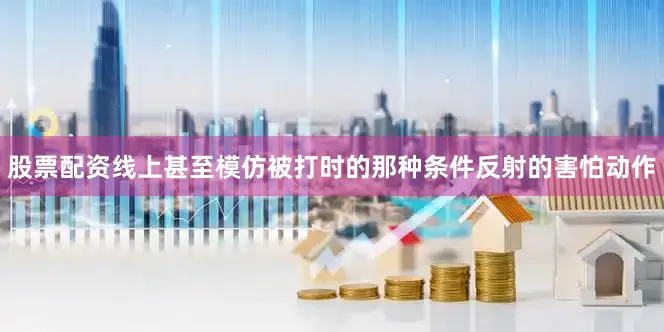 股票配资线上甚至模仿被打时的那种条件反射的害怕动作