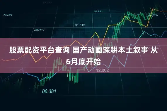 股票配资平台查询 　　国产动画深耕本土叙事 　　从6月底开始