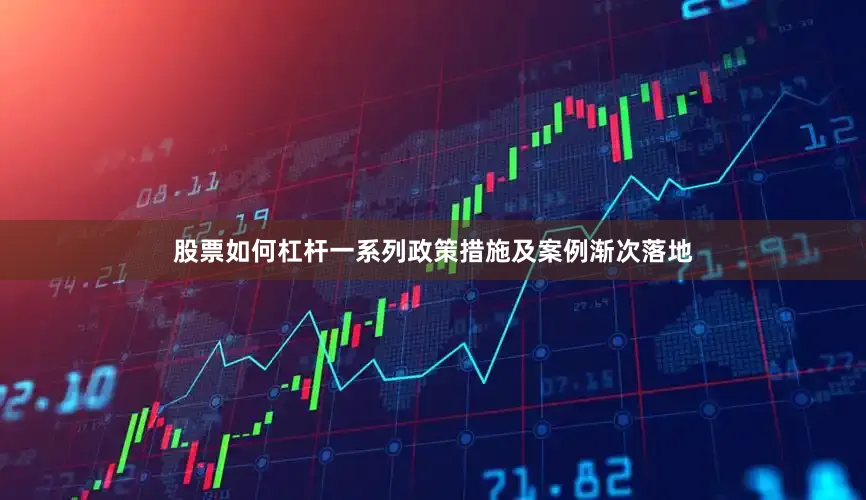 股票如何杠杆一系列政策措施及案例渐次落地