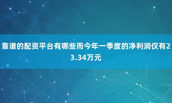 靠谱的配资平台有哪些而今年一季度的净利润仅有23.34万元