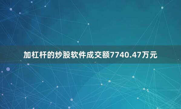 加杠杆的炒股软件成交额7740.47万元