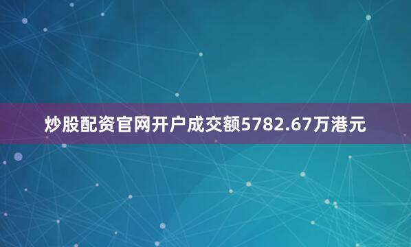 炒股配资官网开户成交额5782.67万港元