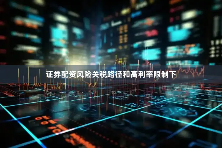 证券配资风险关税路径和高利率限制下