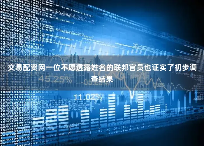 交易配资网一位不愿透露姓名的联邦官员也证实了初步调查结果