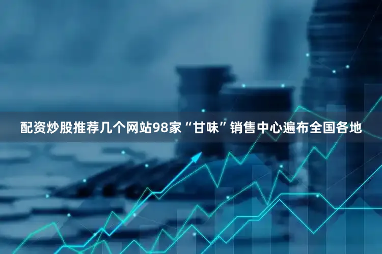 配资炒股推荐几个网站98家“甘味”销售中心遍布全国各地