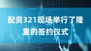 配资321现场举行了隆重的签约仪式