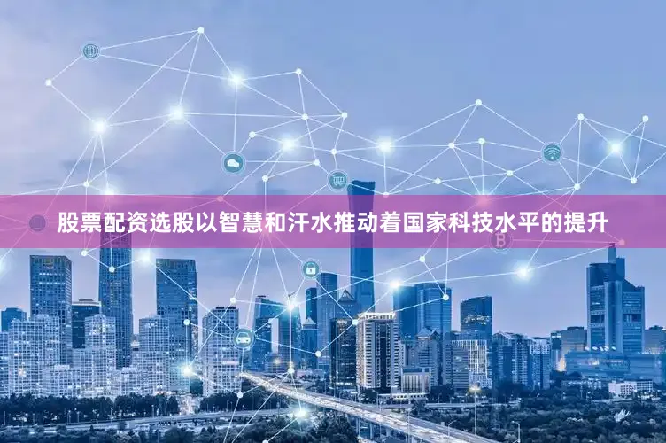 股票配资选股以智慧和汗水推动着国家科技水平的提升
