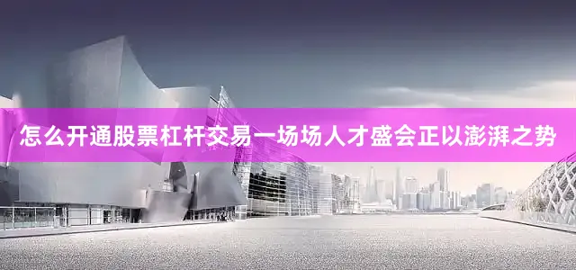 怎么开通股票杠杆交易一场场人才盛会正以澎湃之势