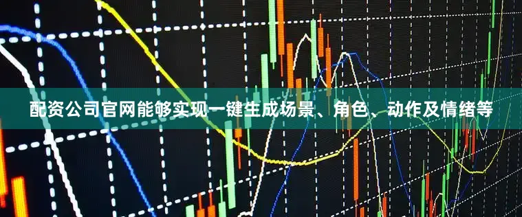 配资公司官网能够实现一键生成场景、角色、动作及情绪等