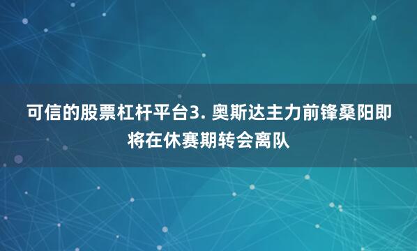 可信的股票杠杆平台　　3. 奥斯达主力前锋桑阳即将在休赛期转会离队