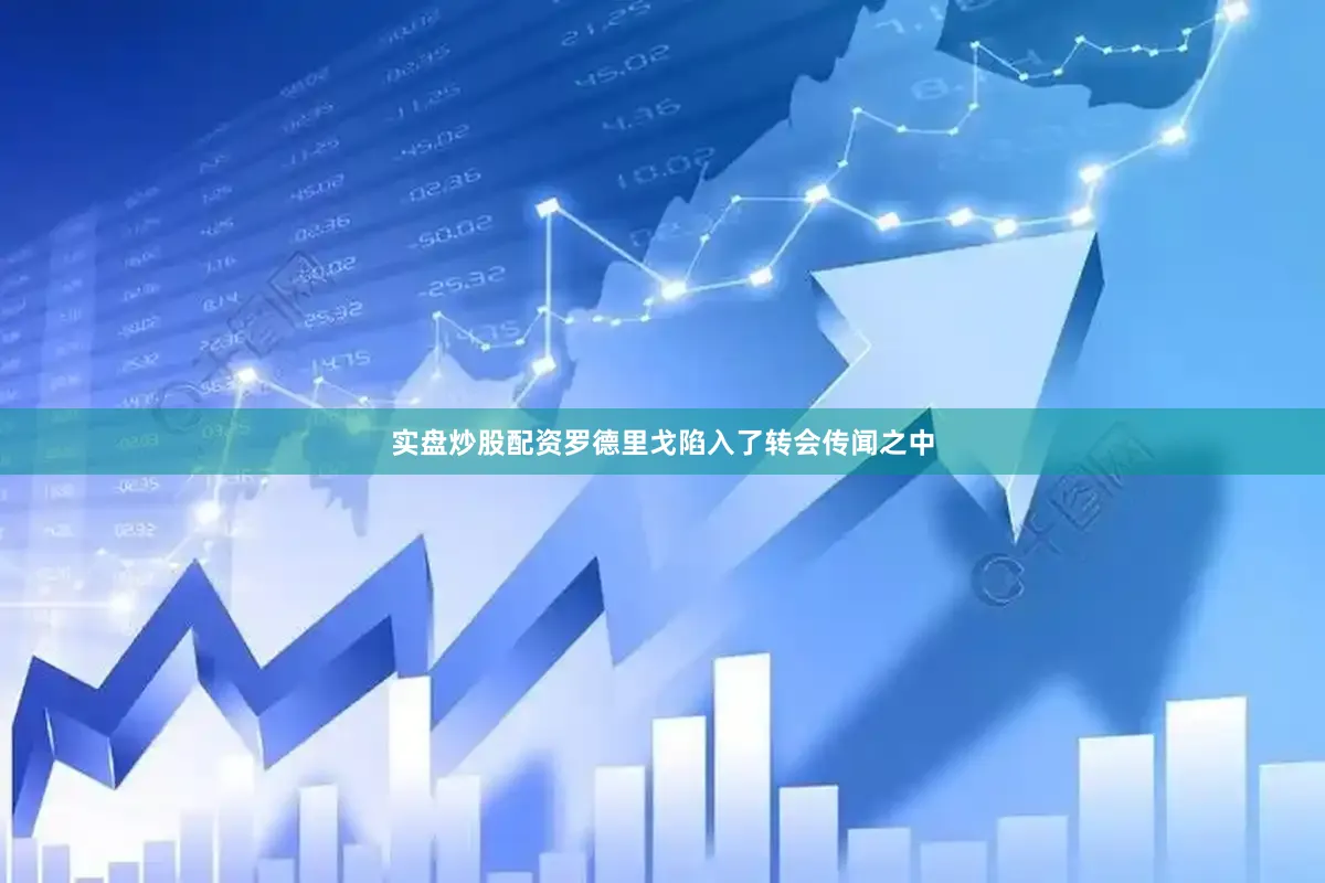 实盘炒股配资罗德里戈陷入了转会传闻之中