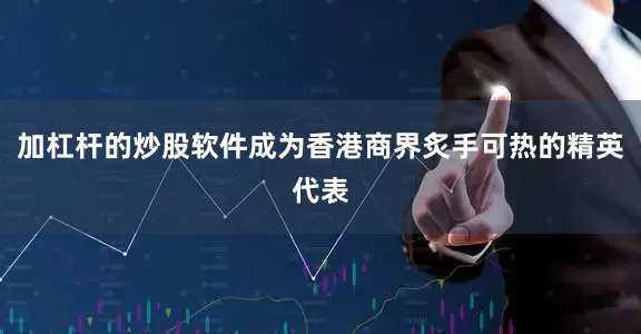 加杠杆的炒股软件成为香港商界炙手可热的精英代表