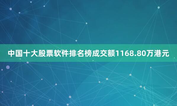 中国十大股票软件排名榜成交额1168.80万港元