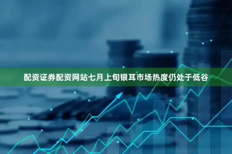 配资证券配资网站七月上旬银耳市场热度仍处于低谷