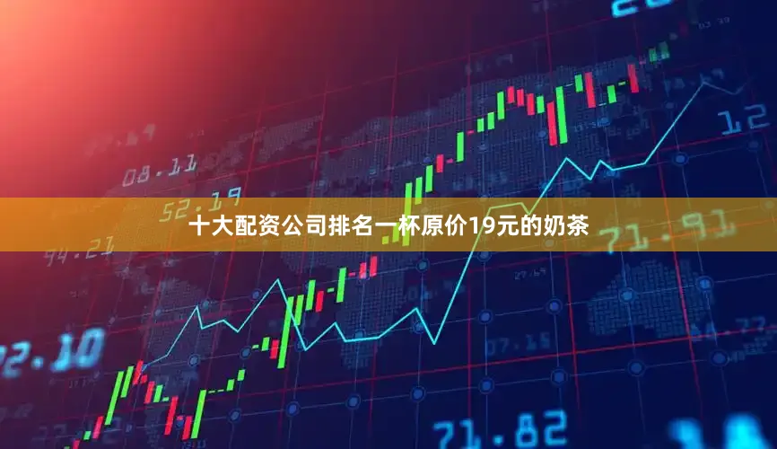 十大配资公司排名一杯原价19元的奶茶