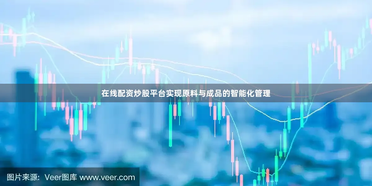 在线配资炒股平台实现原料与成品的智能化管理