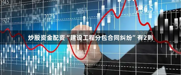 炒股资金配资“建设工程分包合同纠纷”有2则