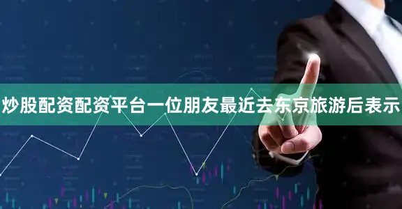 炒股配资配资平台一位朋友最近去东京旅游后表示
