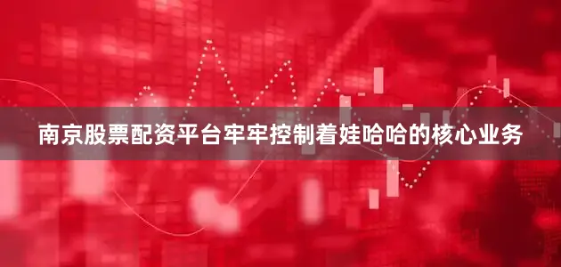 南京股票配资平台牢牢控制着娃哈哈的核心业务