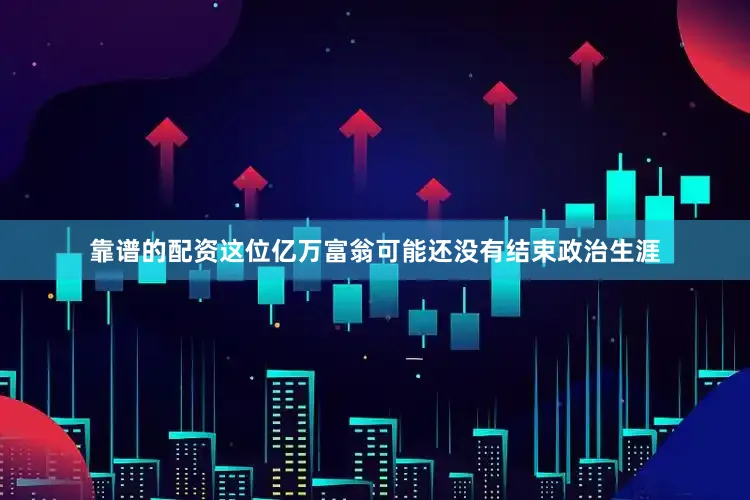 靠谱的配资这位亿万富翁可能还没有结束政治生涯