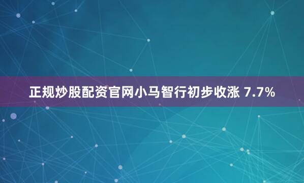 正规炒股配资官网小马智行初步收涨 7.7%