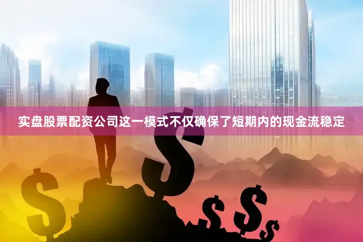 实盘股票配资公司这一模式不仅确保了短期内的现金流稳定