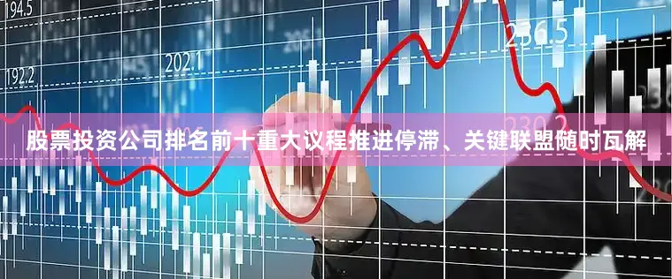 股票投资公司排名前十重大议程推进停滞、关键联盟随时瓦解