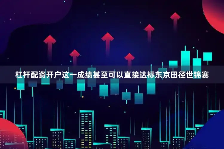 杠杆配资开户这一成绩甚至可以直接达标东京田径世锦赛