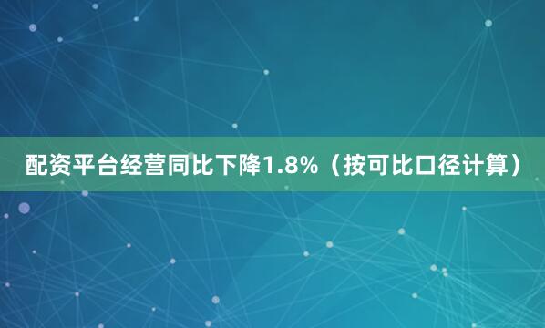 配资平台经营同比下降1.8%（按可比口径计算）
