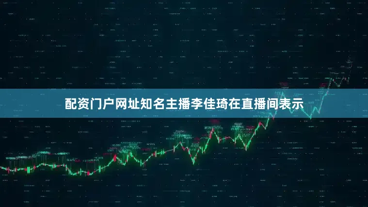 配资门户网址知名主播李佳琦在直播间表示