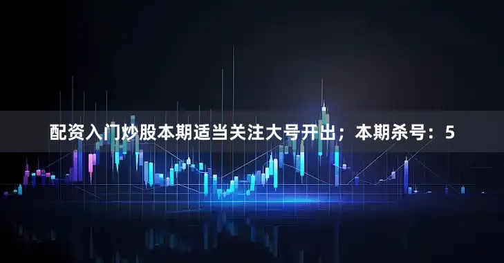 配资入门炒股本期适当关注大号开出；本期杀号：5