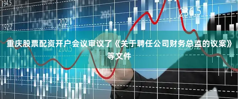 重庆股票配资开户会议审议了《关于聘任公司财务总监的议案》等文件