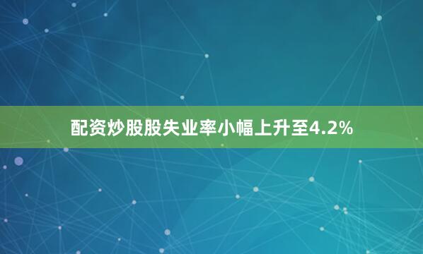 配资炒股股失业率小幅上升至4.2%