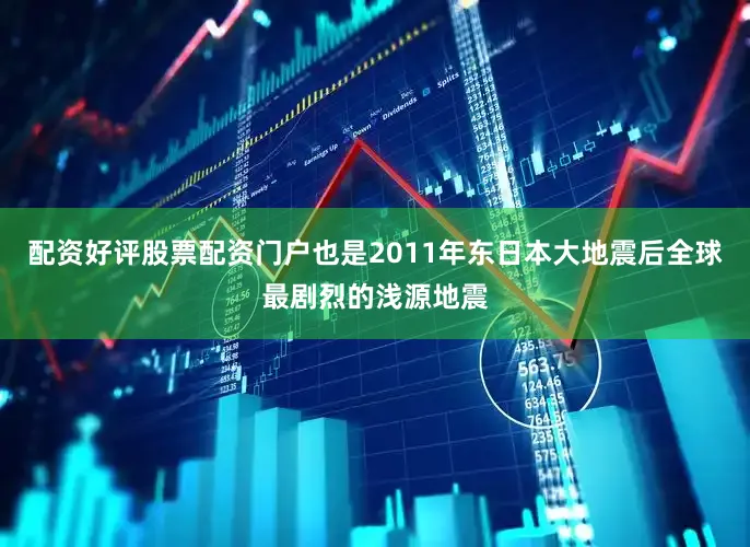 配资好评股票配资门户也是2011年东日本大地震后全球最剧烈的浅源地震