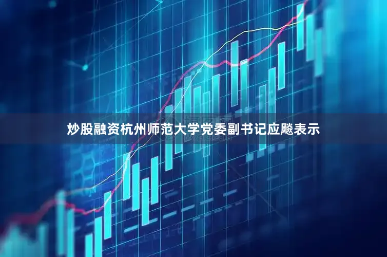 炒股融资杭州师范大学党委副书记应飚表示