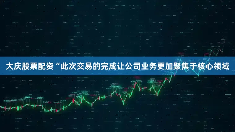 大庆股票配资“此次交易的完成让公司业务更加聚焦于核心领域