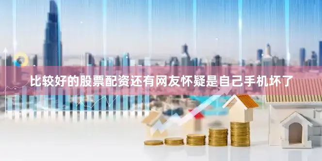 比较好的股票配资还有网友怀疑是自己手机坏了