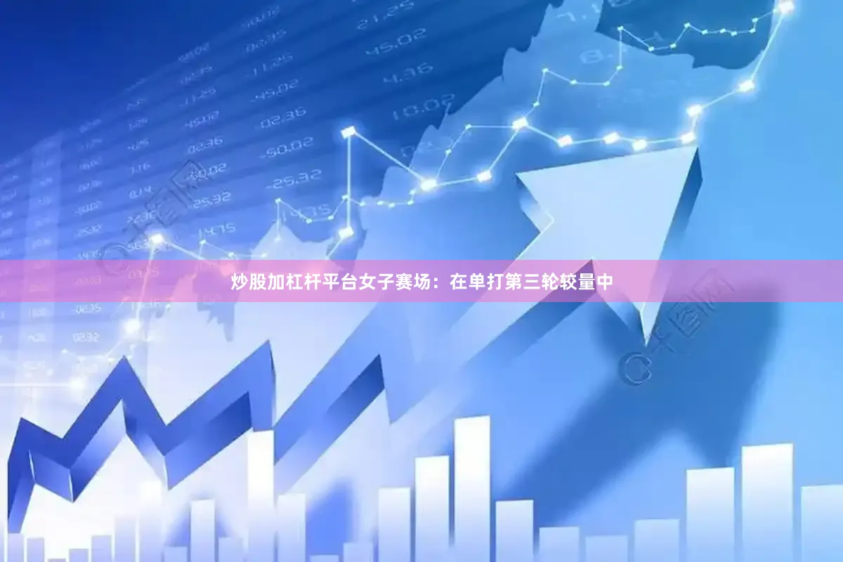 炒股加杠杆平台　　女子赛场：在单打第三轮较量中