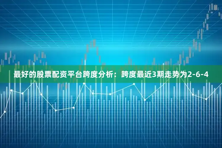 最好的股票配资平台　　跨度分析：跨度最近3期走势为2-6-4