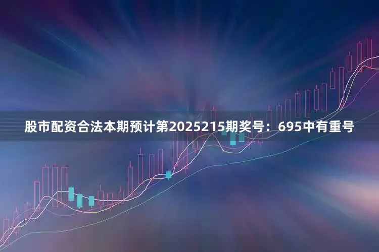 股市配资合法本期预计第2025215期奖号：695中有重号