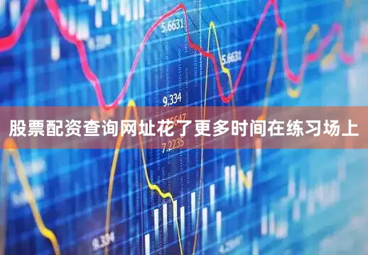 股票配资查询网址花了更多时间在练习场上