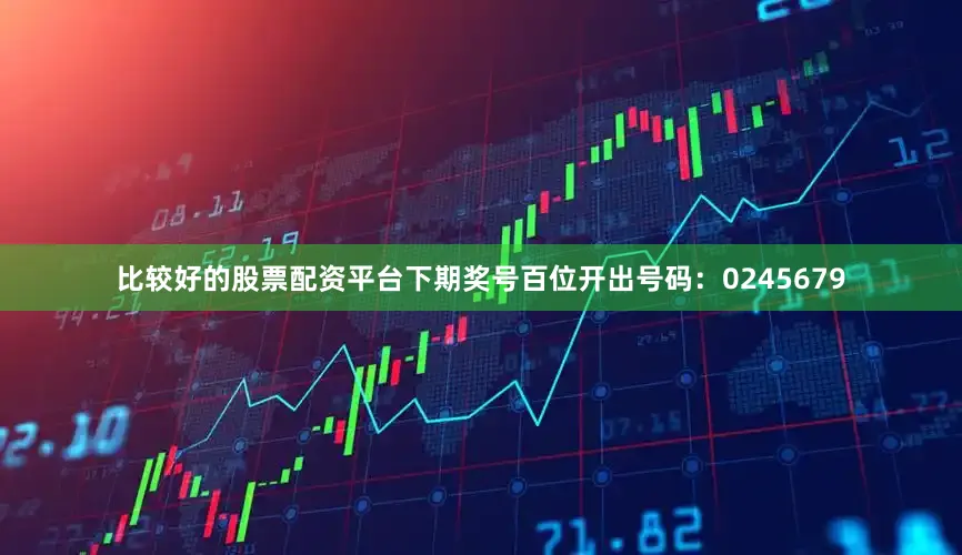 比较好的股票配资平台下期奖号百位开出号码：0245679