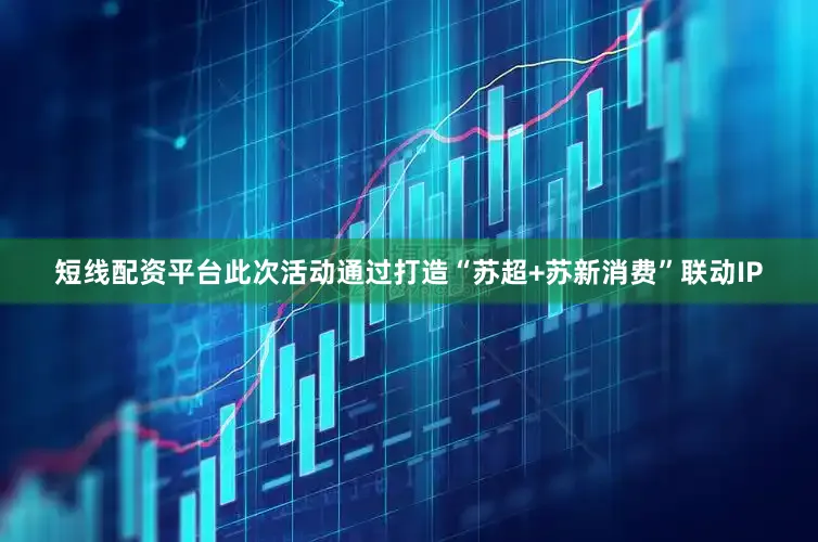 短线配资平台此次活动通过打造“苏超+苏新消费”联动IP