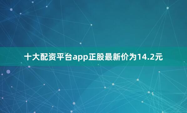 十大配资平台app正股最新价为14.2元